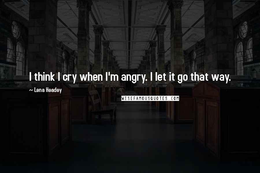 Lena Headey Quotes: I think I cry when I'm angry. I let it go that way.