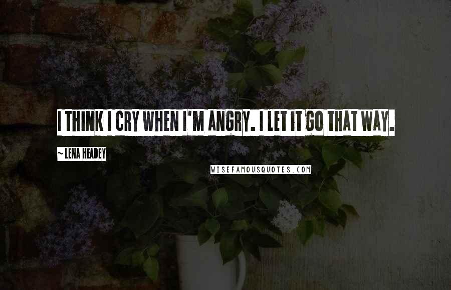Lena Headey Quotes: I think I cry when I'm angry. I let it go that way.