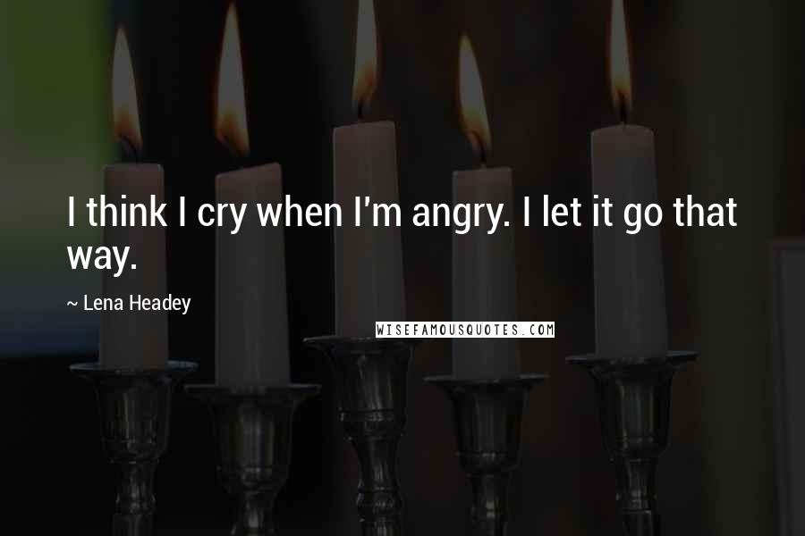 Lena Headey Quotes: I think I cry when I'm angry. I let it go that way.