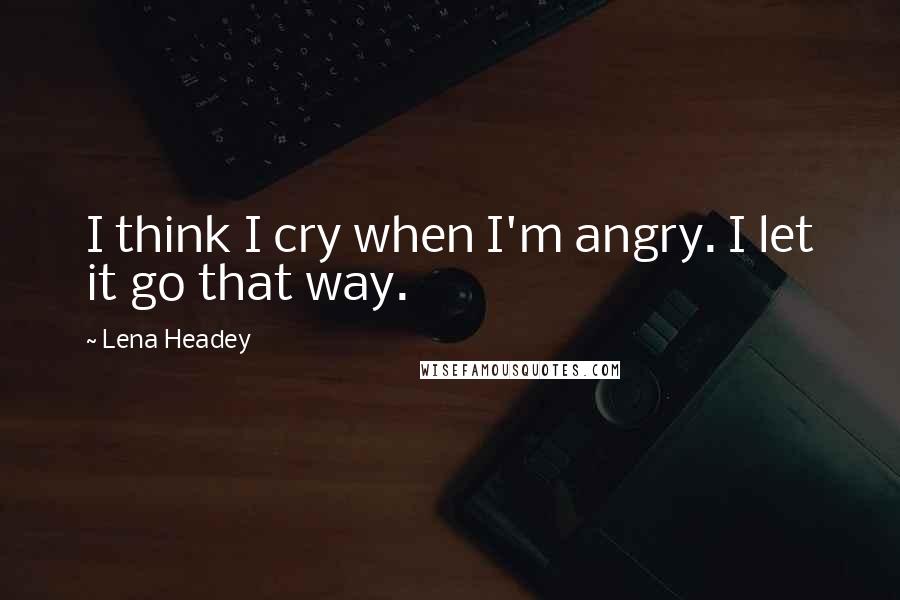 Lena Headey Quotes: I think I cry when I'm angry. I let it go that way.