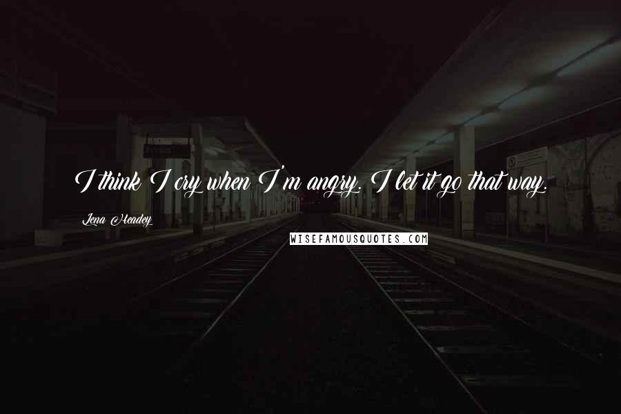 Lena Headey Quotes: I think I cry when I'm angry. I let it go that way.