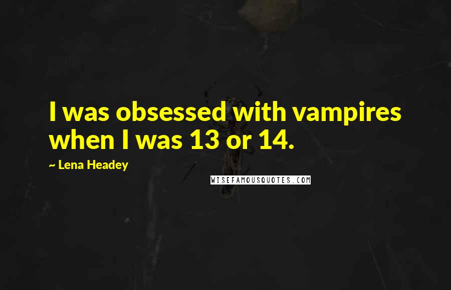 Lena Headey Quotes: I was obsessed with vampires when I was 13 or 14.