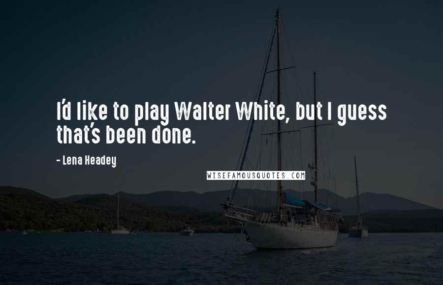 Lena Headey Quotes: I'd like to play Walter White, but I guess that's been done.