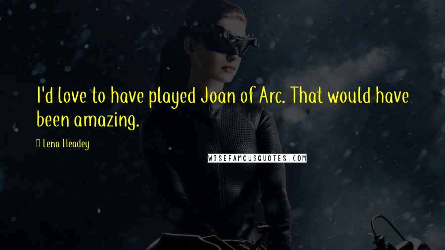 Lena Headey Quotes: I'd love to have played Joan of Arc. That would have been amazing.