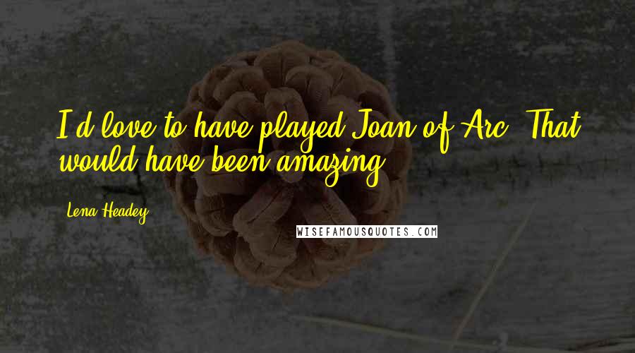 Lena Headey Quotes: I'd love to have played Joan of Arc. That would have been amazing.