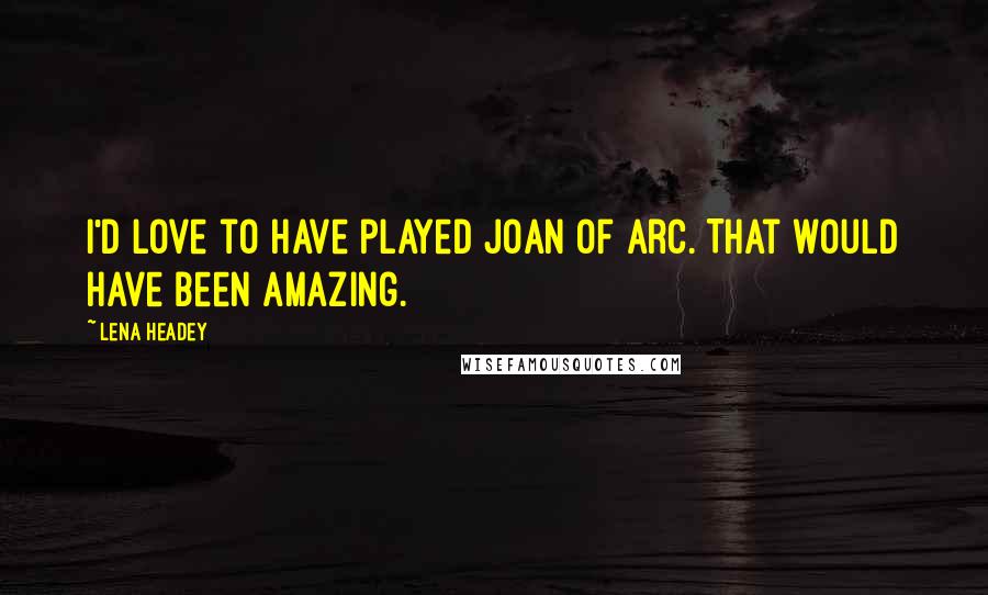 Lena Headey Quotes: I'd love to have played Joan of Arc. That would have been amazing.