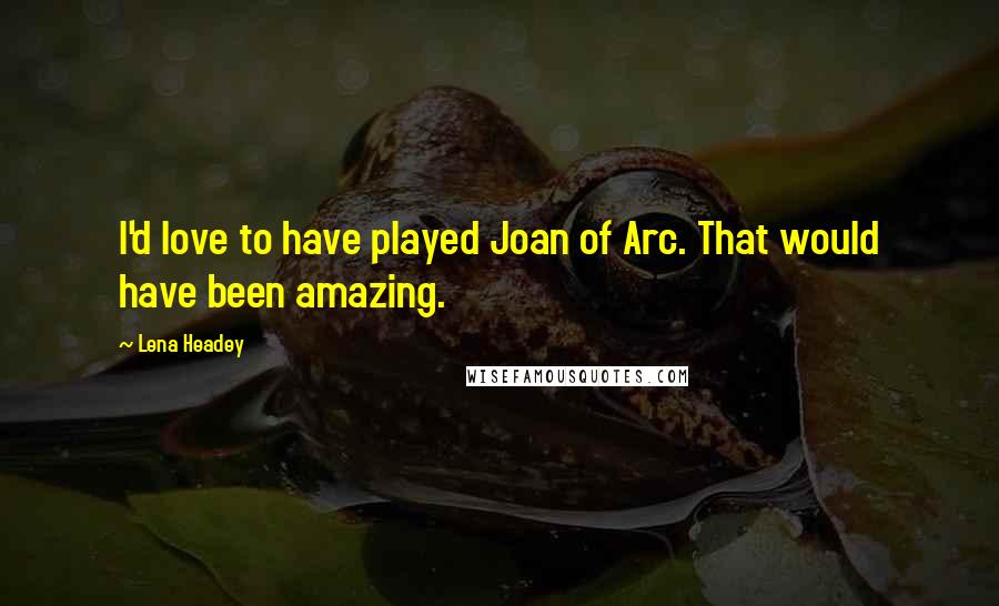 Lena Headey Quotes: I'd love to have played Joan of Arc. That would have been amazing.