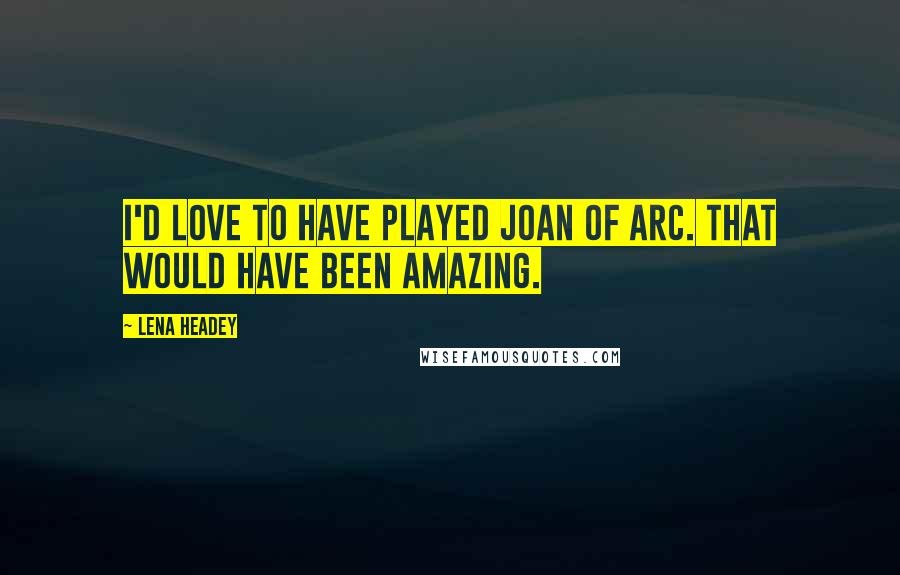 Lena Headey Quotes: I'd love to have played Joan of Arc. That would have been amazing.