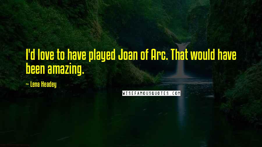 Lena Headey Quotes: I'd love to have played Joan of Arc. That would have been amazing.