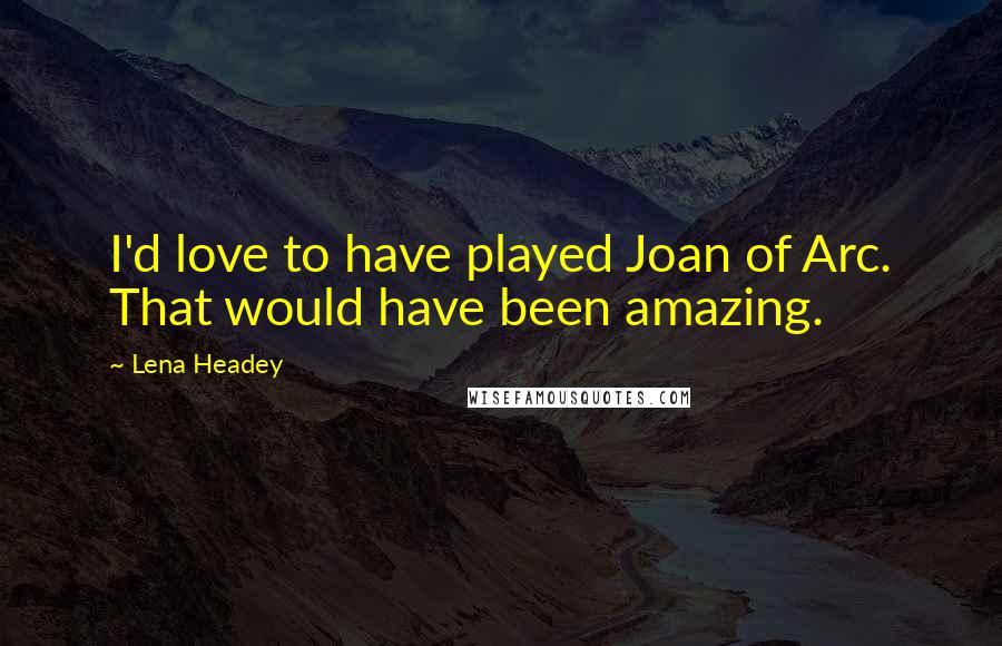 Lena Headey Quotes: I'd love to have played Joan of Arc. That would have been amazing.