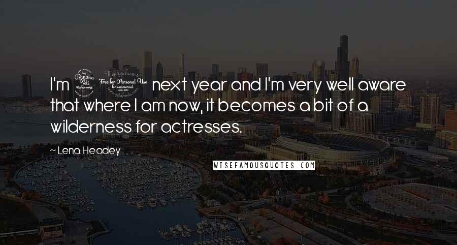 Lena Headey Quotes: I'm 40 next year and I'm very well aware that where I am now, it becomes a bit of a wilderness for actresses.