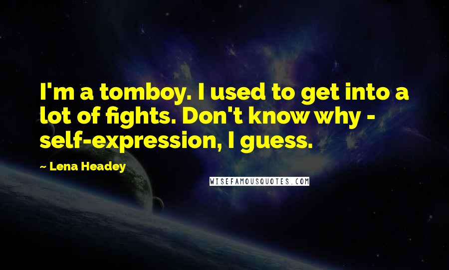 Lena Headey Quotes: I'm a tomboy. I used to get into a lot of fights. Don't know why - self-expression, I guess.