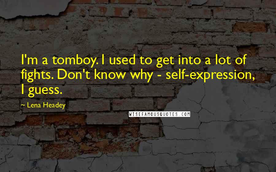 Lena Headey Quotes: I'm a tomboy. I used to get into a lot of fights. Don't know why - self-expression, I guess.