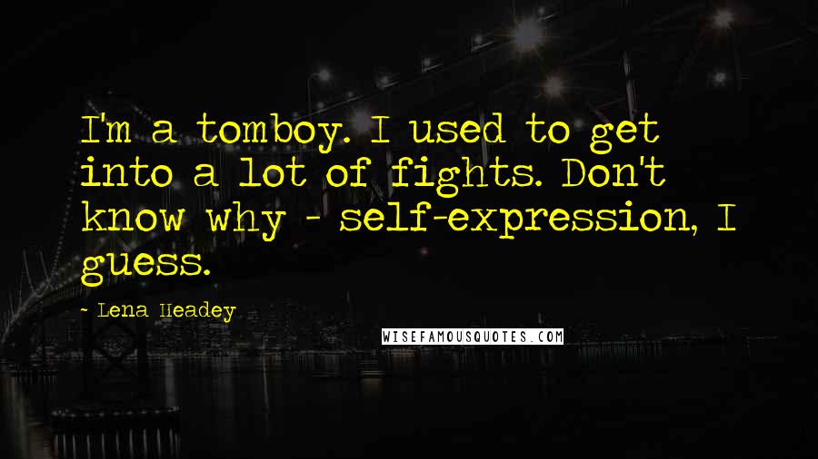 Lena Headey Quotes: I'm a tomboy. I used to get into a lot of fights. Don't know why - self-expression, I guess.