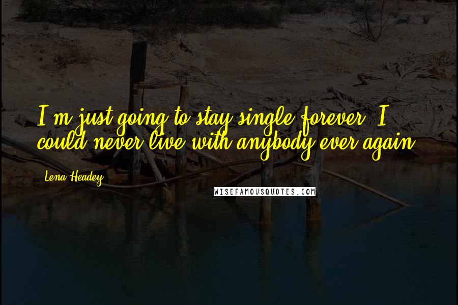 Lena Headey Quotes: I'm just going to stay single forever. I could never live with anybody ever again.