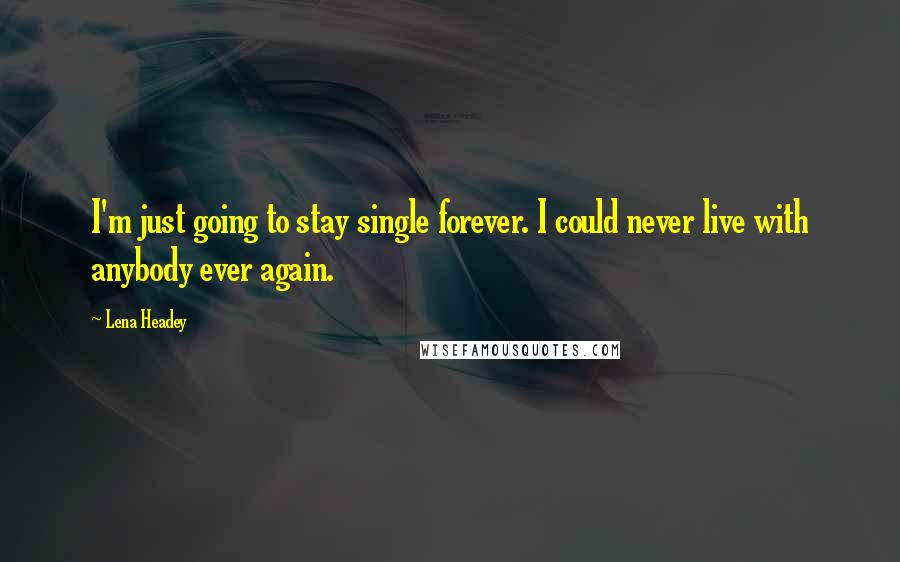 Lena Headey Quotes: I'm just going to stay single forever. I could never live with anybody ever again.