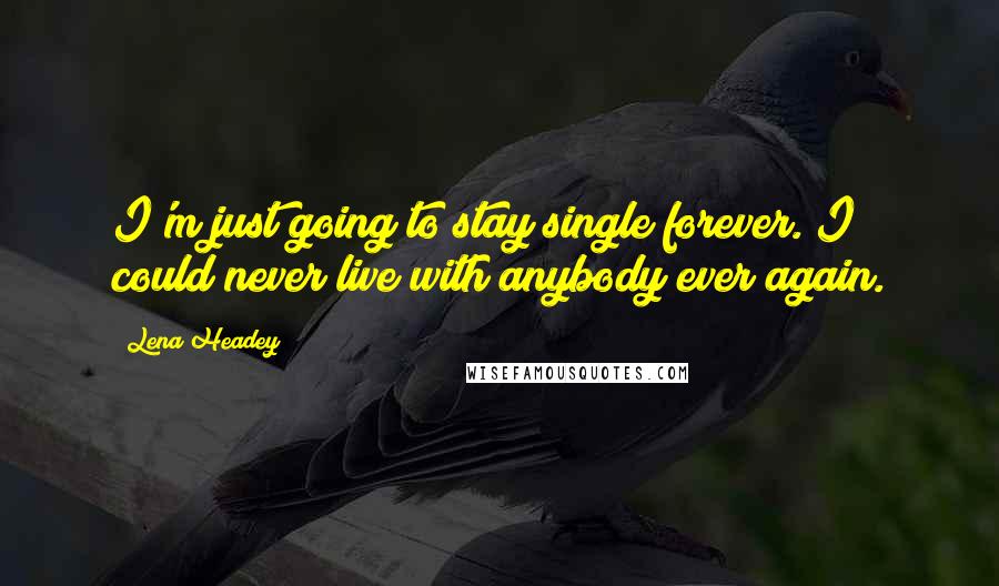 Lena Headey Quotes: I'm just going to stay single forever. I could never live with anybody ever again.