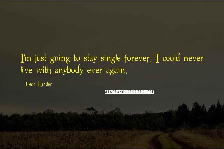 Lena Headey Quotes: I'm just going to stay single forever. I could never live with anybody ever again.