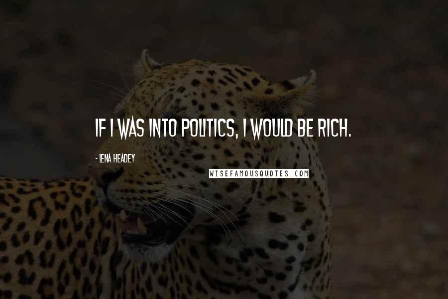 Lena Headey Quotes: If I was into politics, I would be rich.