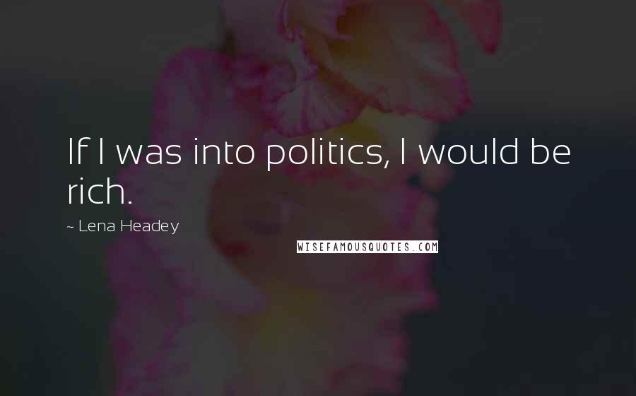 Lena Headey Quotes: If I was into politics, I would be rich.