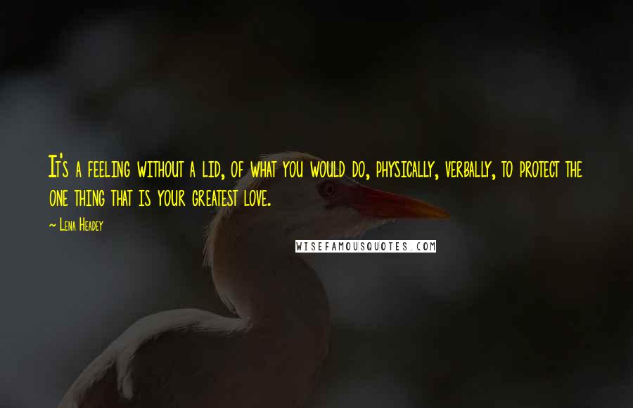Lena Headey Quotes: It's a feeling without a lid, of what you would do, physically, verbally, to protect the one thing that is your greatest love.