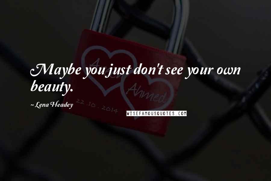 Lena Headey Quotes: Maybe you just don't see your own beauty.