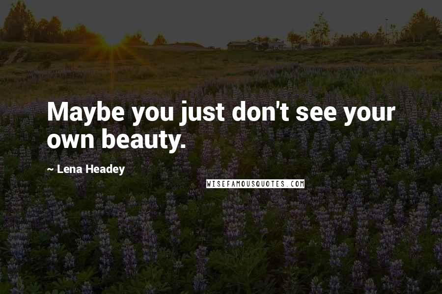 Lena Headey Quotes: Maybe you just don't see your own beauty.