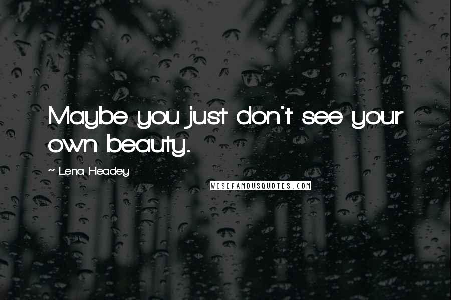Lena Headey Quotes: Maybe you just don't see your own beauty.