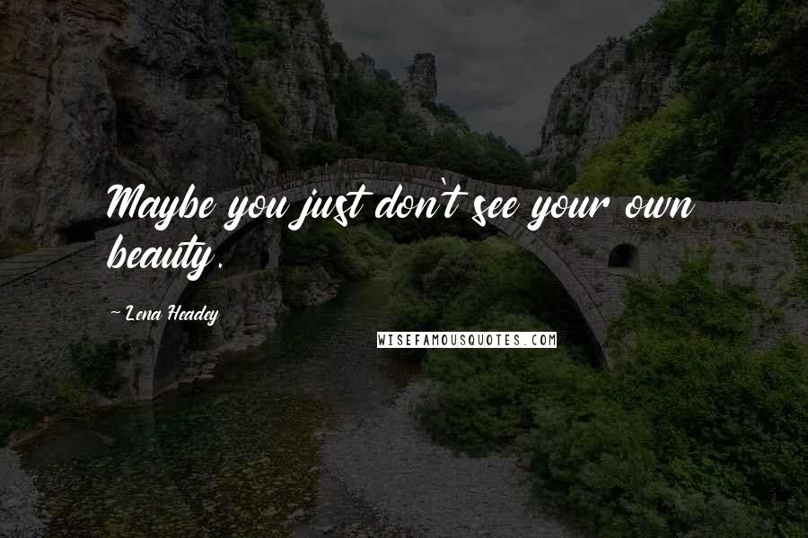 Lena Headey Quotes: Maybe you just don't see your own beauty.