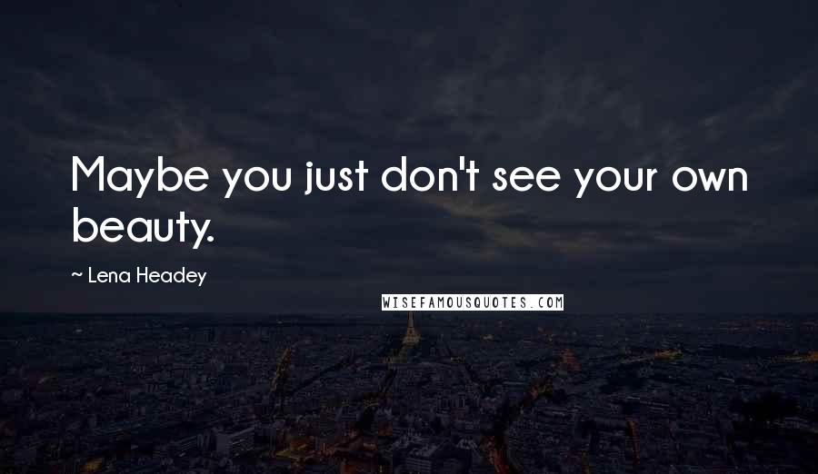 Lena Headey Quotes: Maybe you just don't see your own beauty.