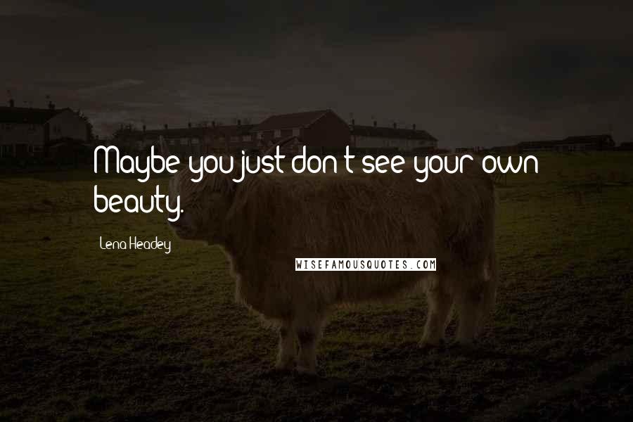 Lena Headey Quotes: Maybe you just don't see your own beauty.