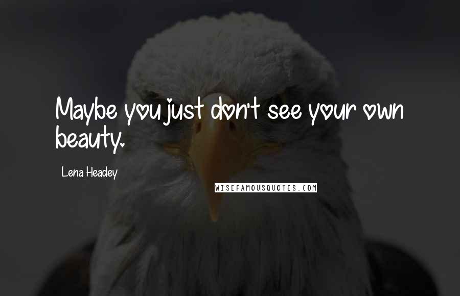 Lena Headey Quotes: Maybe you just don't see your own beauty.