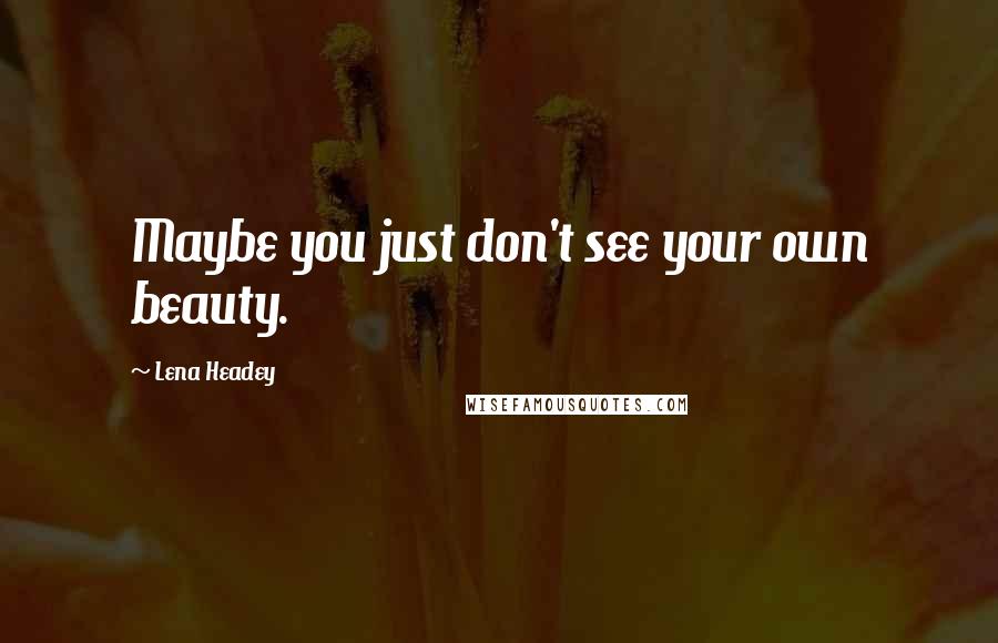 Lena Headey Quotes: Maybe you just don't see your own beauty.