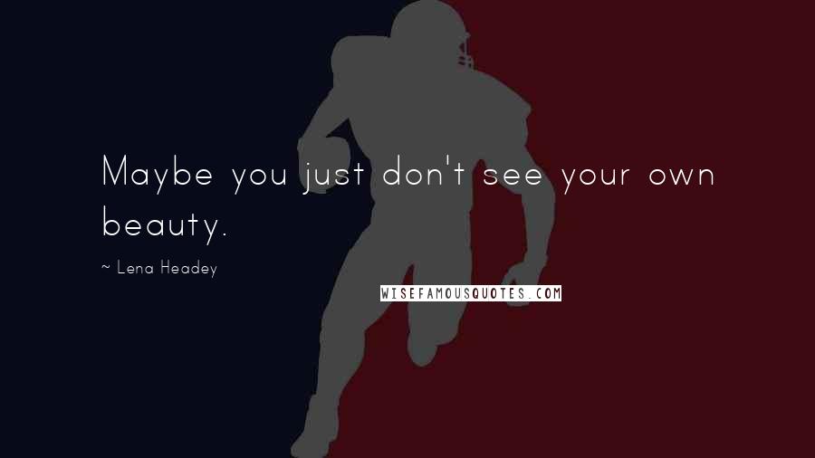 Lena Headey Quotes: Maybe you just don't see your own beauty.