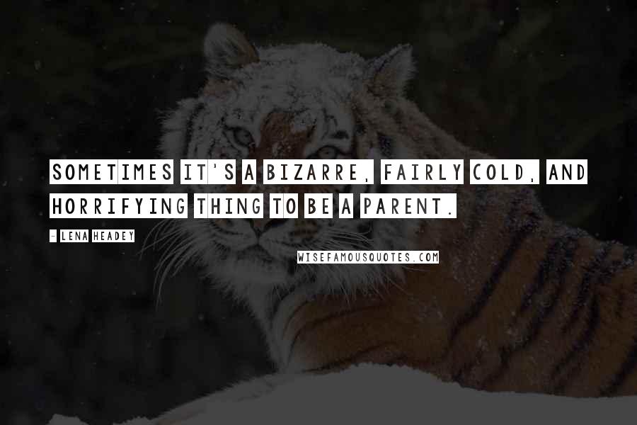 Lena Headey Quotes: Sometimes it's a bizarre, fairly cold, and horrifying thing to be a parent.