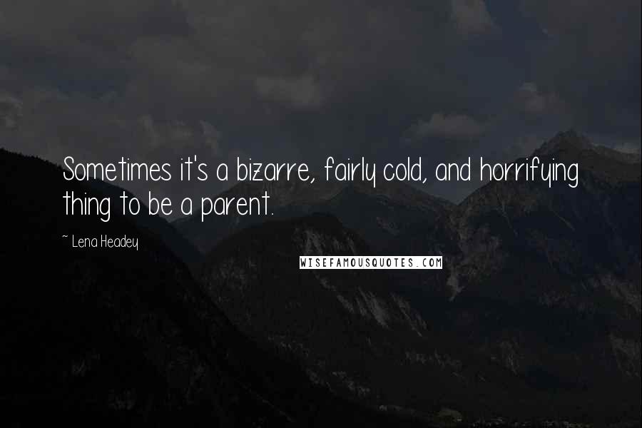 Lena Headey Quotes: Sometimes it's a bizarre, fairly cold, and horrifying thing to be a parent.