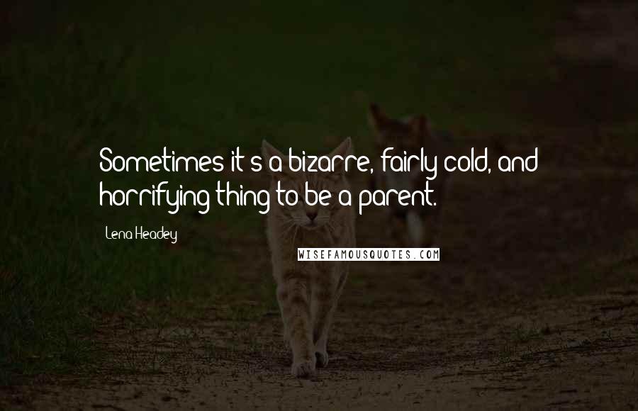 Lena Headey Quotes: Sometimes it's a bizarre, fairly cold, and horrifying thing to be a parent.