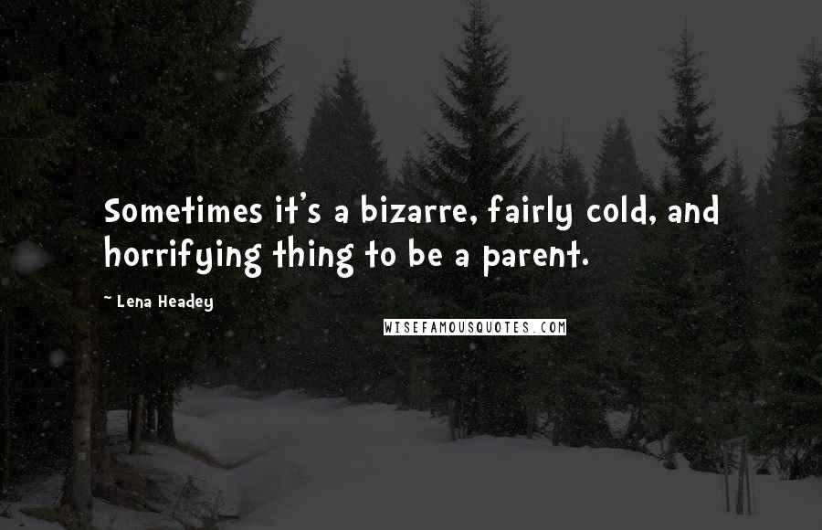 Lena Headey Quotes: Sometimes it's a bizarre, fairly cold, and horrifying thing to be a parent.