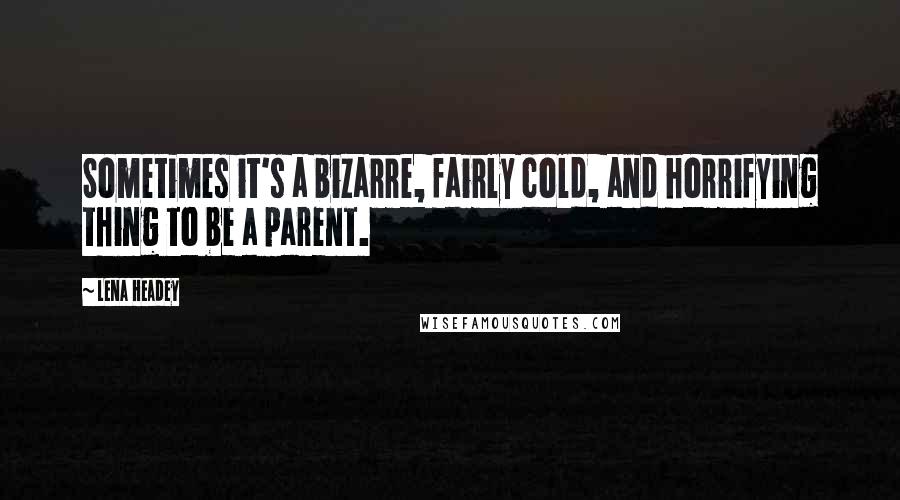 Lena Headey Quotes: Sometimes it's a bizarre, fairly cold, and horrifying thing to be a parent.