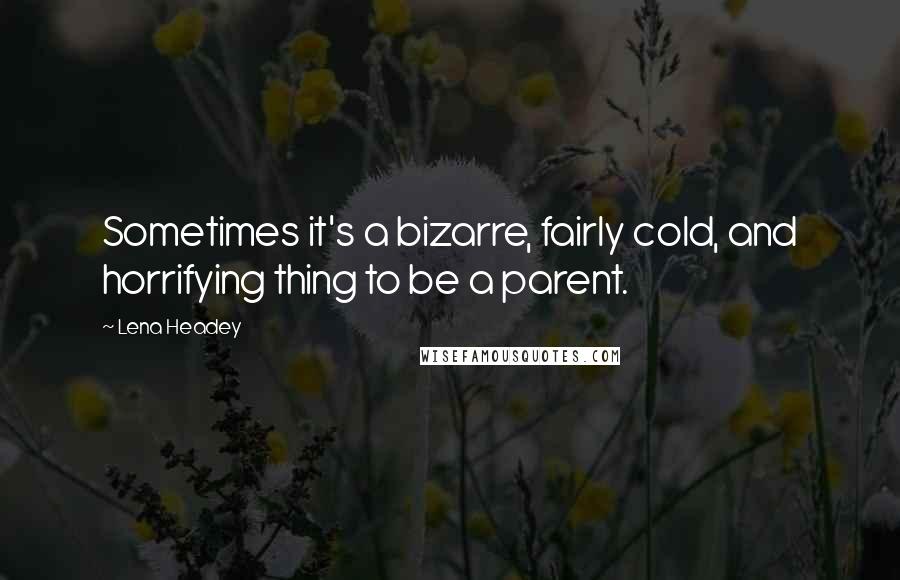 Lena Headey Quotes: Sometimes it's a bizarre, fairly cold, and horrifying thing to be a parent.