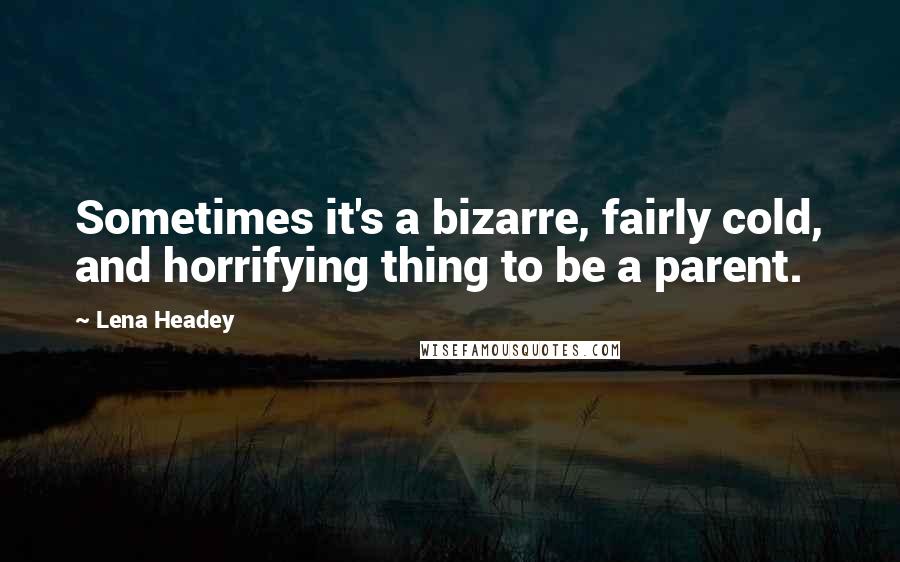 Lena Headey Quotes: Sometimes it's a bizarre, fairly cold, and horrifying thing to be a parent.