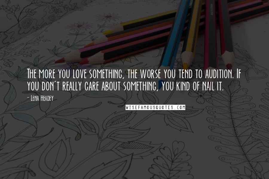 Lena Headey Quotes: The more you love something, the worse you tend to audition. If you don't really care about something, you kind of nail it.