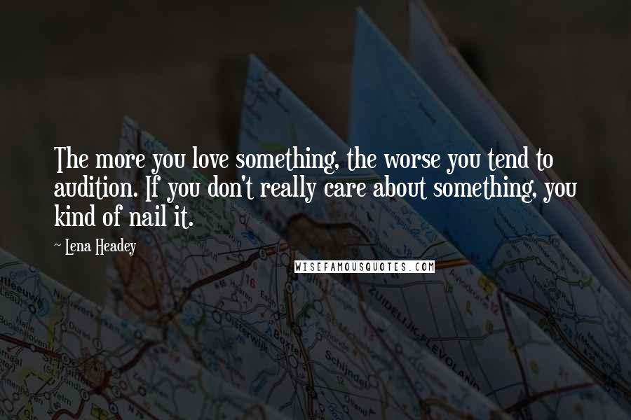 Lena Headey Quotes: The more you love something, the worse you tend to audition. If you don't really care about something, you kind of nail it.