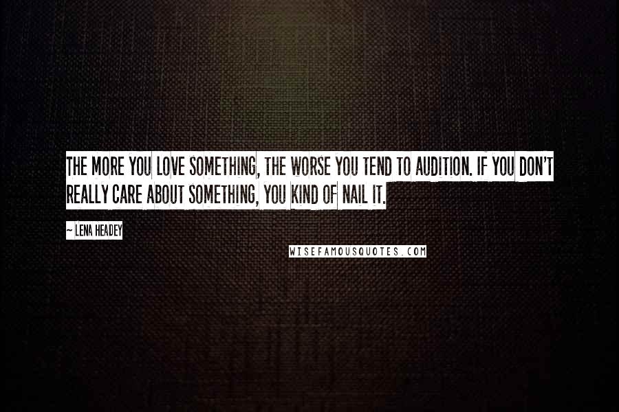 Lena Headey Quotes: The more you love something, the worse you tend to audition. If you don't really care about something, you kind of nail it.