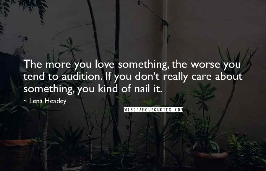 Lena Headey Quotes: The more you love something, the worse you tend to audition. If you don't really care about something, you kind of nail it.