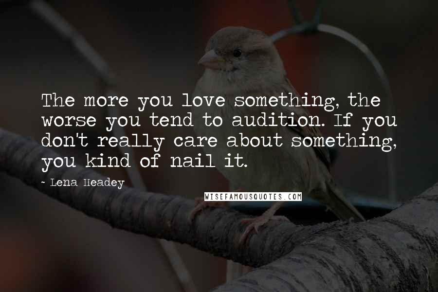 Lena Headey Quotes: The more you love something, the worse you tend to audition. If you don't really care about something, you kind of nail it.