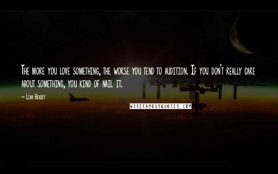 Lena Headey Quotes: The more you love something, the worse you tend to audition. If you don't really care about something, you kind of nail it.