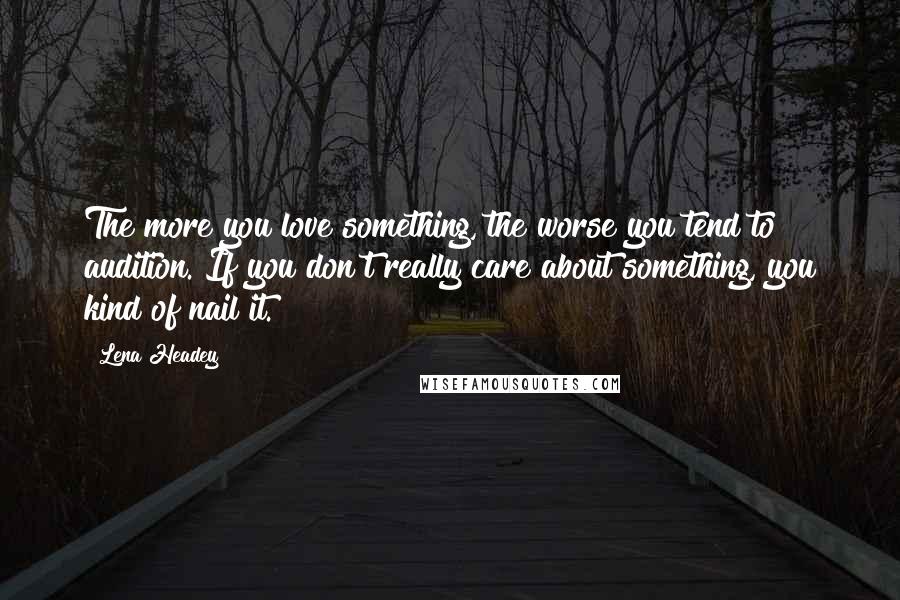 Lena Headey Quotes: The more you love something, the worse you tend to audition. If you don't really care about something, you kind of nail it.