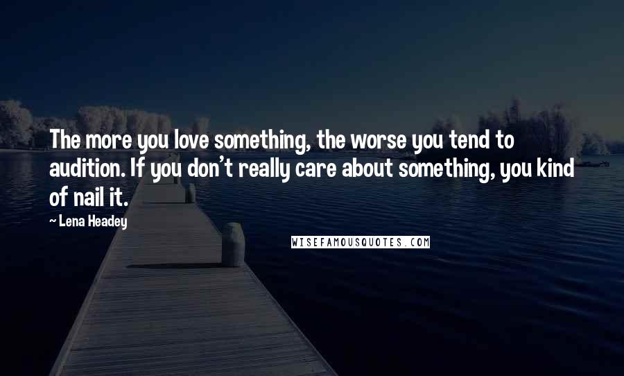 Lena Headey Quotes: The more you love something, the worse you tend to audition. If you don't really care about something, you kind of nail it.