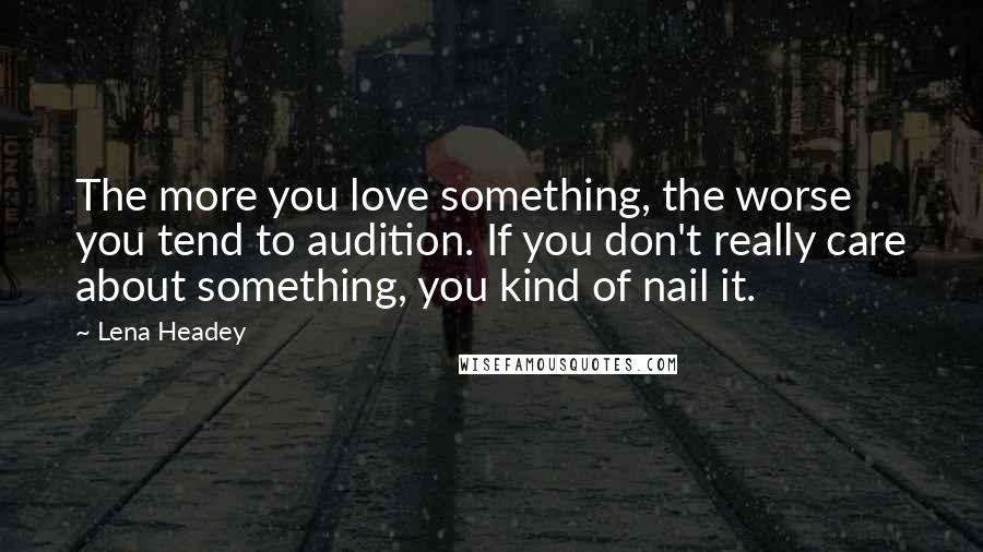 Lena Headey Quotes: The more you love something, the worse you tend to audition. If you don't really care about something, you kind of nail it.